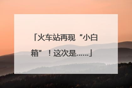 火车站再现“小白箱”！这次是……